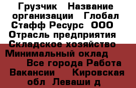 Грузчик › Название организации ­ Глобал Стафф Ресурс, ООО › Отрасль предприятия ­ Складское хозяйство › Минимальный оклад ­ 25 000 - Все города Работа » Вакансии   . Кировская обл.,Леваши д.